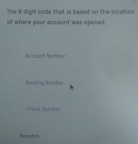 The 9 digit code that is based on the location
of where your account was opened.
Account Number
Routing Number
Check Number
Rewatch