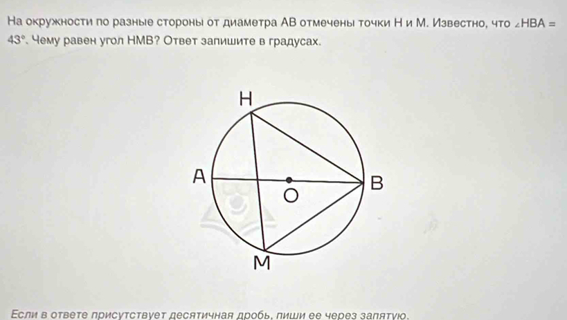 На окружности по разные стороны от диаметра АВ отмечены точки Н и М. Известно, что ∠ HBA=
43°. чему равен угол НМВ? Ответ залишите в градусах. 
Σсли в ответе присутствует десятичная дробь, пиши ее через заπятγιо.