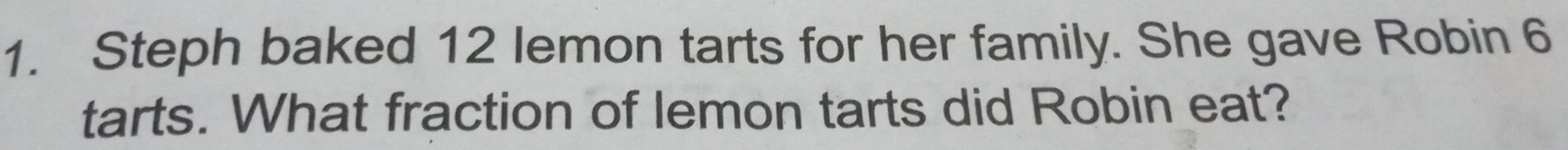 Steph baked 12 lemon tarts for her family. She gave Robin 6
tarts. What fraction of lemon tarts did Robin eat?