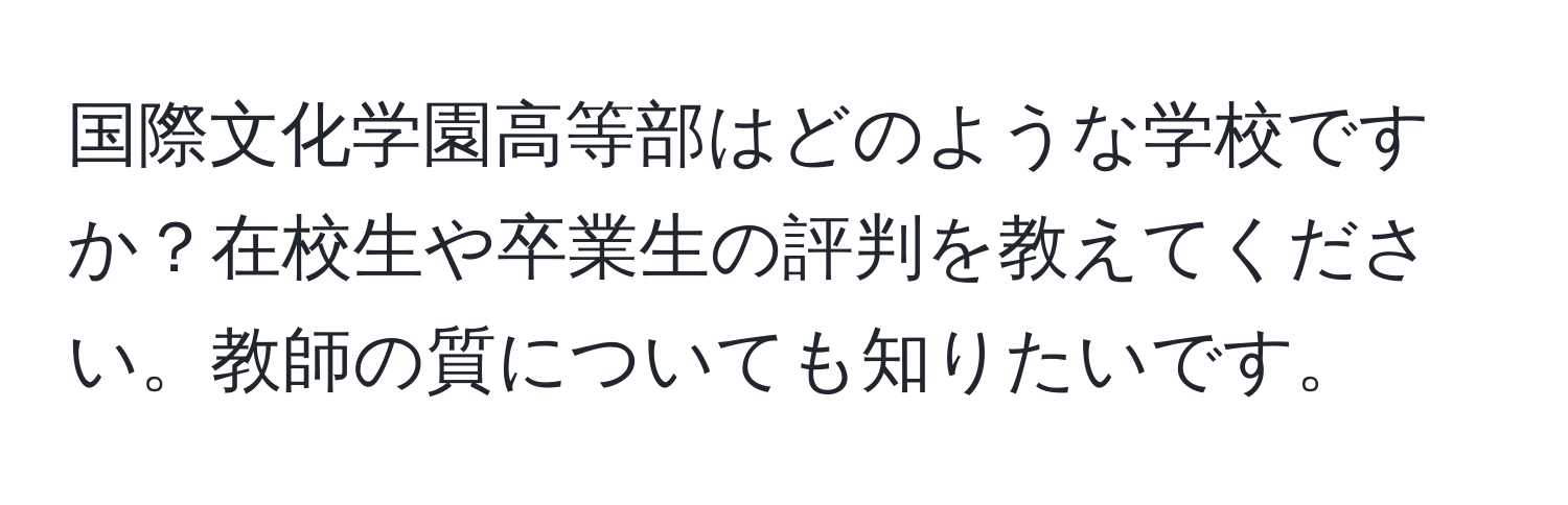 国際文化学園高等部はどのような学校ですか？在校生や卒業生の評判を教えてください。教師の質についても知りたいです。