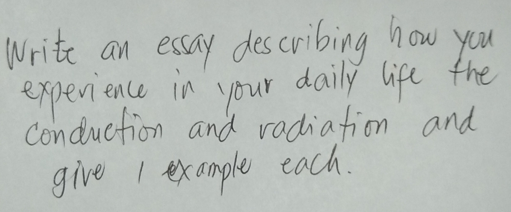 Write an essay describing how you 
experience in your daily life the 
conduction and radiation and 
give 1 example each.