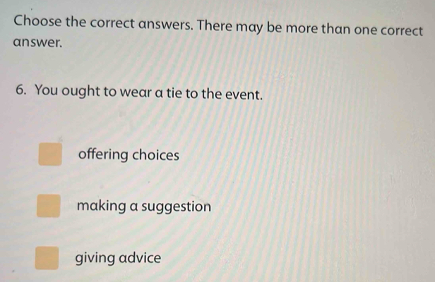 Choose the correct answers. There may be more than one correct
answer.
6. You ought to wear a tie to the event.
offering choices
making a suggestion
giving advice