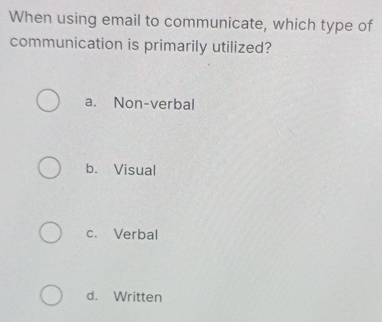 When using email to communicate, which type of
communication is primarily utilized?
a. Non-verbal
b. Visual
c. Verbal
d. Written