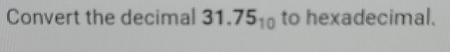 Convert the decimal 31.75_10 to hexadecimal.