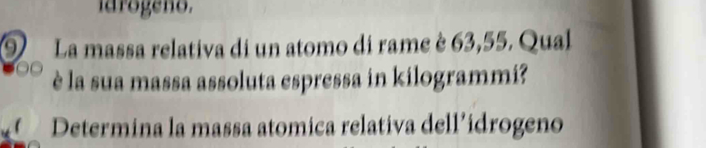 iarogeno. 
9 La massa relativa di un atomo di rame è 63,55. Qual 
è la sua massa assoluta espressa in kilogrammi? 
Determina la massa atomica relativa dell’idrogeno