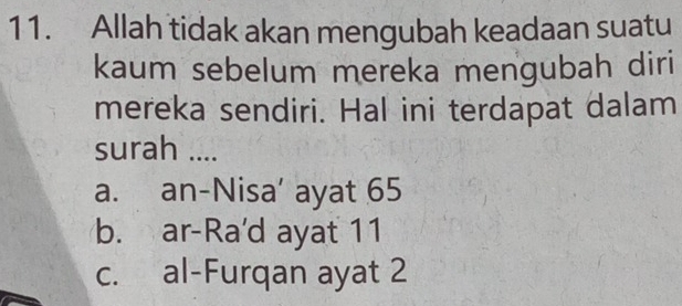 Allah tidak akan mengubah keadaan suatu
kaum sebelum mereka mengubah diri
mereka sendiri. Hal ini terdapat dalam
surah ....
a. an-Nisa’ ayat 65
b. ar-Ra'd ayat 11
c. al-Furqan ayat 2