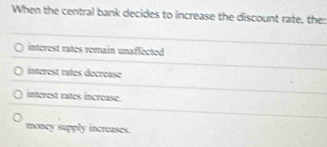 When the central bank decides to increase the discount rate, the:
interest rates remain unaffected
inerest rañes decrease
interest rates increase.
money supply increases.