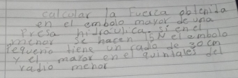 culcular la Fuesca obtenila 
en el embolo mayor de una 
Presa hidraulica sienel 
vcnoy Se hacen 15Nelembolo 
requerio fiene un cado de 30cm
y el mavor enel quintales del 
radio mehor