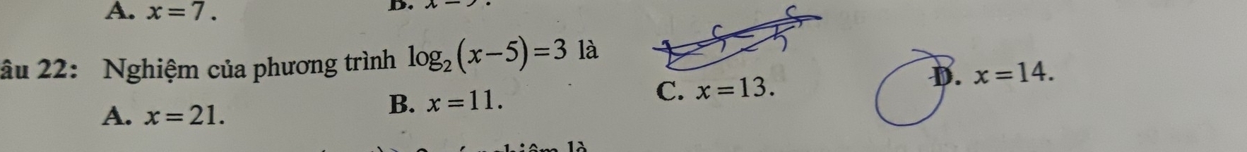 A. x=7. C
âu 22: Nghiệm của phương trình log _2(x-5)=3 là
C.
A. x=21.
B. x=11. x=13.
D. x=14.