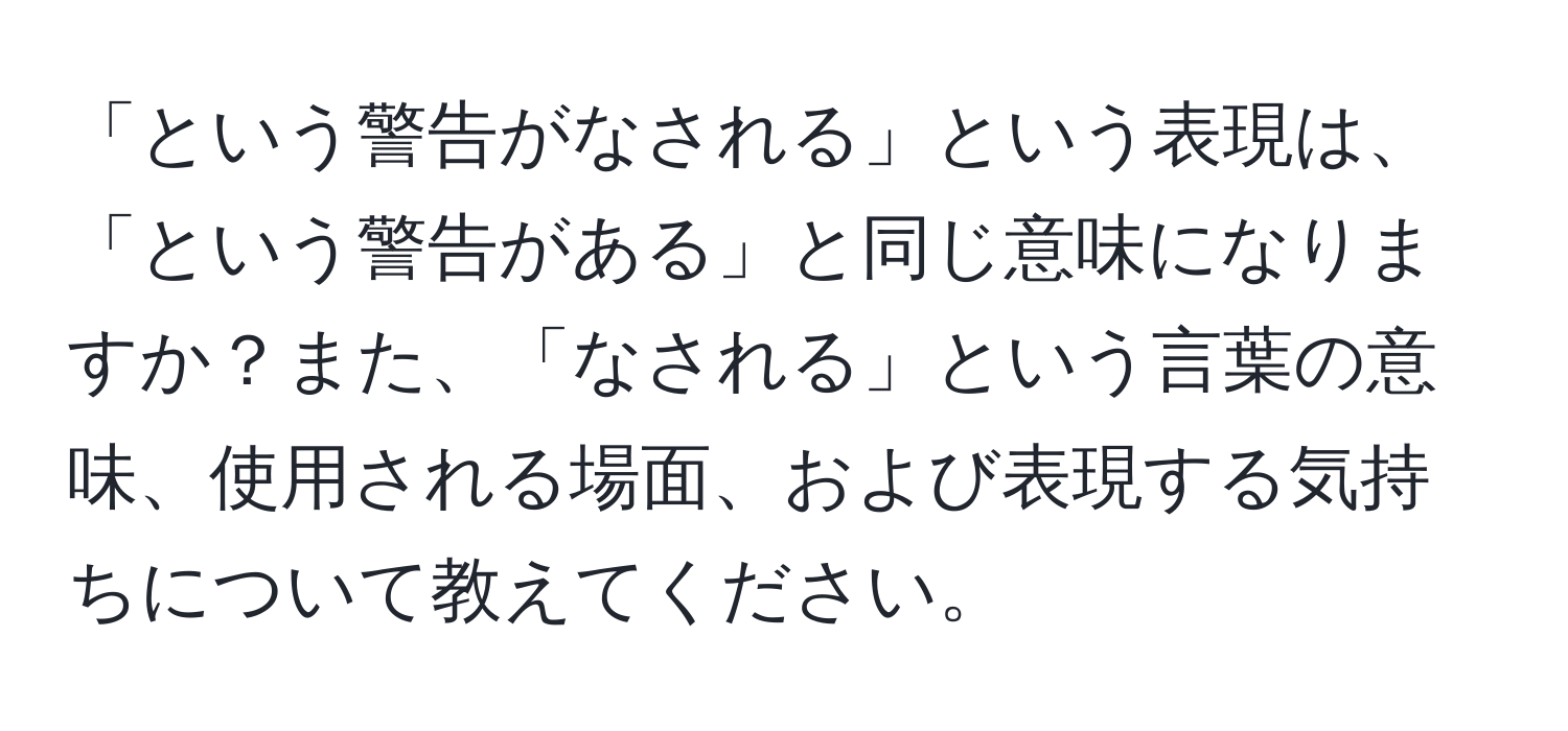 「という警告がなされる」という表現は、「という警告がある」と同じ意味になりますか？また、「なされる」という言葉の意味、使用される場面、および表現する気持ちについて教えてください。