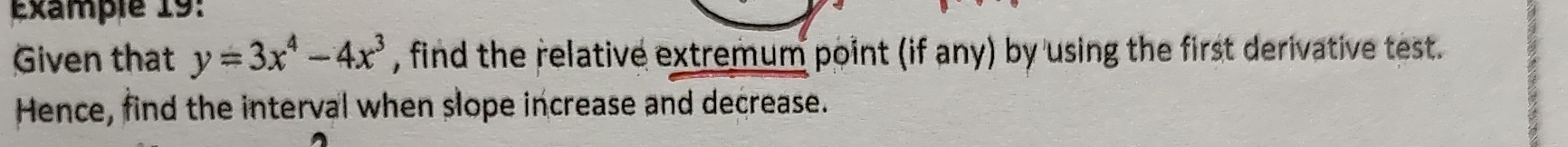 Example 19: 
Given that y=3x^4-4x^3 , find the relative extremum point (if any) by using the first derivative test. 
Hence, find the interval when slope increase and decrease.