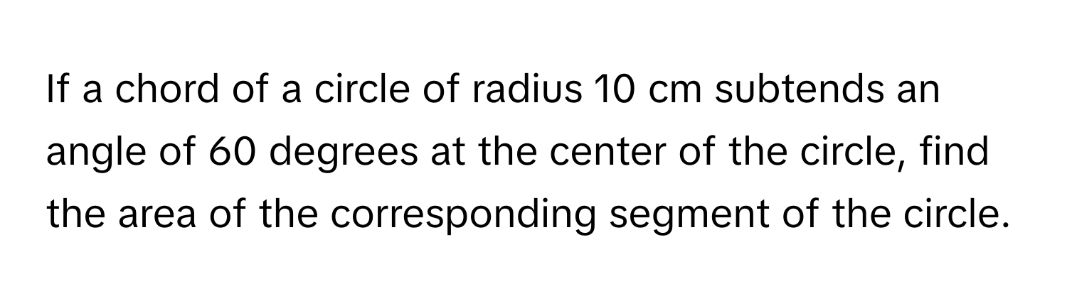 If a chord of a circle of radius 10 cm subtends an angle of 60 degrees at the center of the circle, find the area of the corresponding segment of the circle.