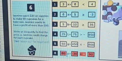 1 3x+6<4</tex> 
6 
Jasmine spent $30 on supplies 2 6x+5≥ -3
to make 60 cupcakes for a 
bake sale. Jasmine wants to 
have a profit of more than $90. 3 5b+10≥ 35
Write an inequality to find the 
price. p. Jasmine could charge 4 25L+ 25
for each cupcake. 
(Himit Wotch out far neastizes) 5 50g+450≤ -800
, 
1 
6 60| p+-30 ≥slant □ 90
2