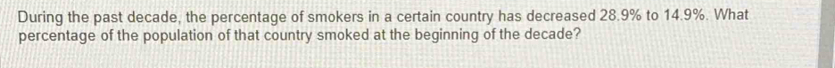 During the past decade, the percentage of smokers in a certain country has decreased 28.9% to 14.9%. What 
percentage of the population of that country smoked at the beginning of the decade?