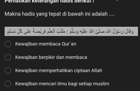 Peratikan keterangan hadis berik ut 
Makna hadis yang tepat di bawah ini adalah ....
Kewajiban membaca Qur`an
Kewajiban berpikir dan membaca
Kewajiban memperhatikan ciptaan Allah
Kewajiban mencari ilmu bagi setiap muslim