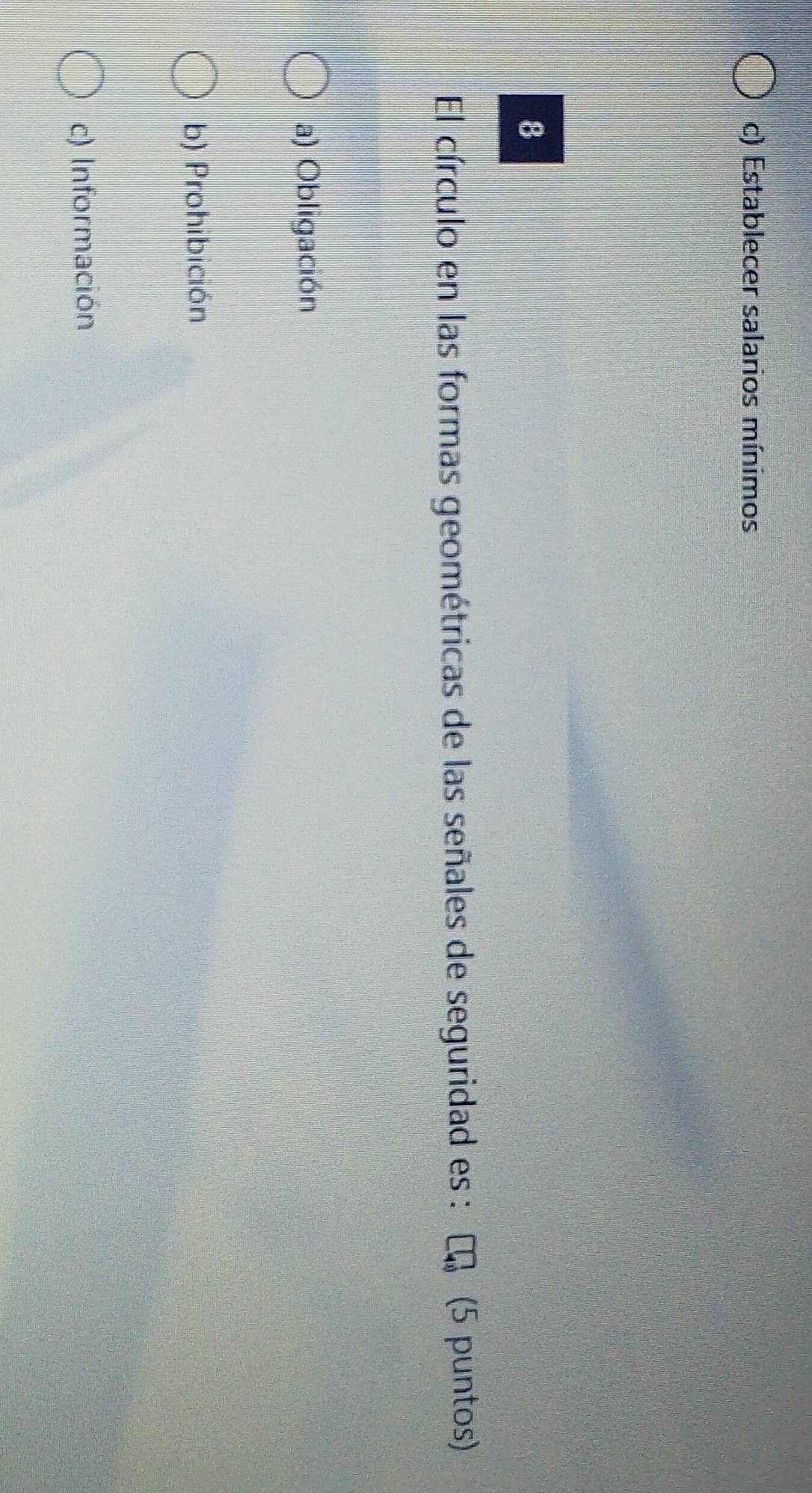 c) Establecer salarios mínimos
8
El círculo en las formas geométricas de las señales de seguridad es : C (5 puntos)
a) Obligación
b) Prohibición
c) Información