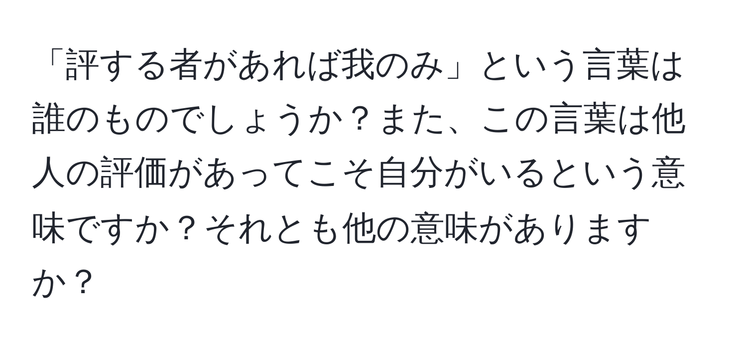 「評する者があれば我のみ」という言葉は誰のものでしょうか？また、この言葉は他人の評価があってこそ自分がいるという意味ですか？それとも他の意味がありますか？