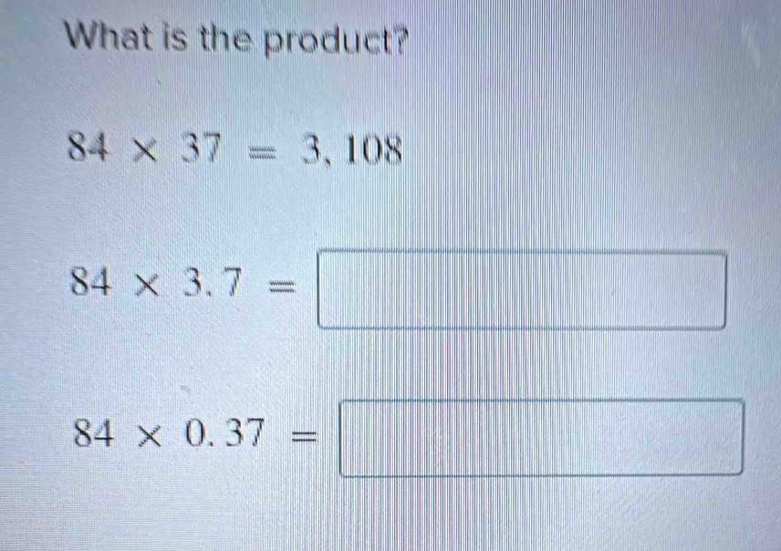 What is the product?
84* 37=3,108
84* 3.7=
□
84* 0.37= | x_1|| □