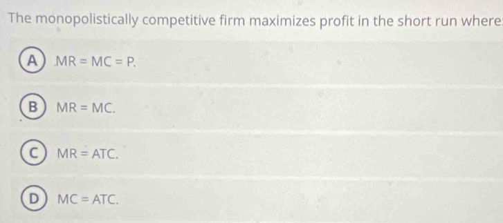 The monopolistically competitive firm maximizes profit in the short run where
A MR=MC=P.
B MR=MC.
C MR=ATC.
D MC=ATC.