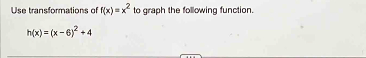 Use transformations of f(x)=x^2 to graph the following function.
h(x)=(x-6)^2+4