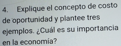 Explique el concepto de costo 
de portunidad y plantee tres 
ejemplos. ¿Cuál es su importancia 
en la economía?