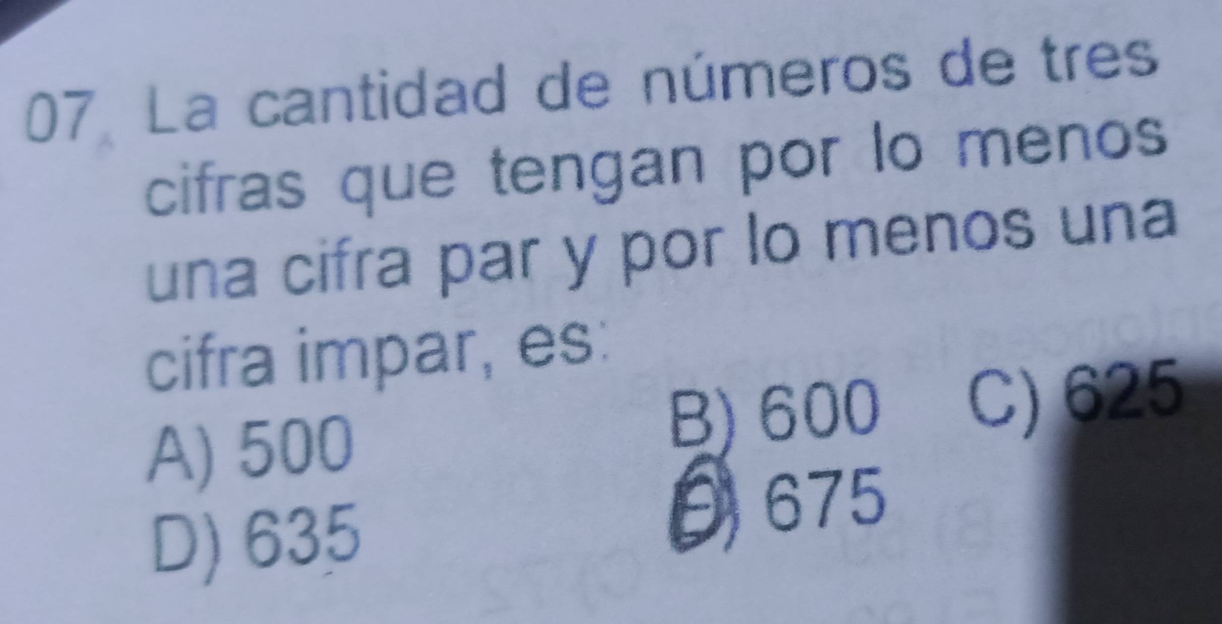 La cantidad de números de tres
cifras que tengan por lo menos
una cifra par y por lo menos una
cifra impar, es:
A) 500
B) 600 C) 625
D) 635
θ 675