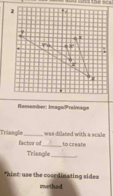 rnd the sca .
Remember: Image/Preimage
Triangle_ was dilated with a scale
factor of_ to create
Triangle_ 、
*hint: use the coordinating sides
method