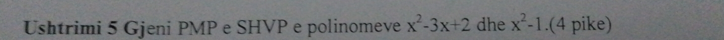 Ushtrimi 5 Gjeni PMP e SHVP e polinomeve x^2-3x+2 dhe x^2-1.(4 pike)