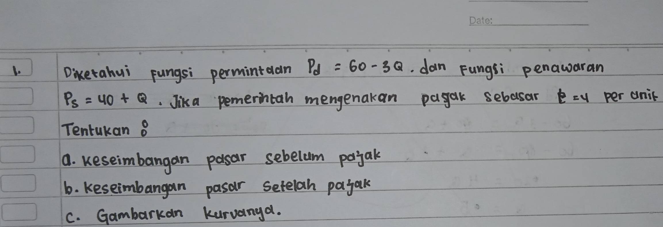 Diketahui pungsi permintdan P_d=60-3Q.dan Fungsi penawaran
P_5=40+Q. Jika pemerintan mengenakan pagak sebasar p=4 per unil 
Tentukan 0°
9. Keseimbangan pasar sebelum pojak 
6. Keseimbangan pasar setelah pajak 
C. Gambarkan kurvanya.