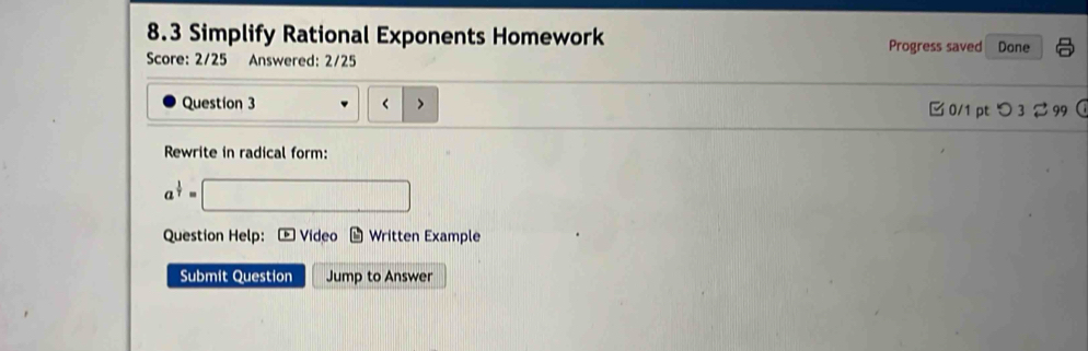 8.3 Simplify Rational Exponents Homework Progress saved Done 
Score: 2/25 Answered: 2/25 
Question 3
a^(frac 1)7=□
Question Help: * Vídeo Written Example 
Submit Question Jump to Answer