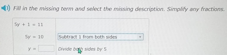 Fill in the missing term and select the missing description. Simplify any fractions.
5y+1=11
5y=10 Subtract 1 from both sides
y=□ Divide both sides by 5