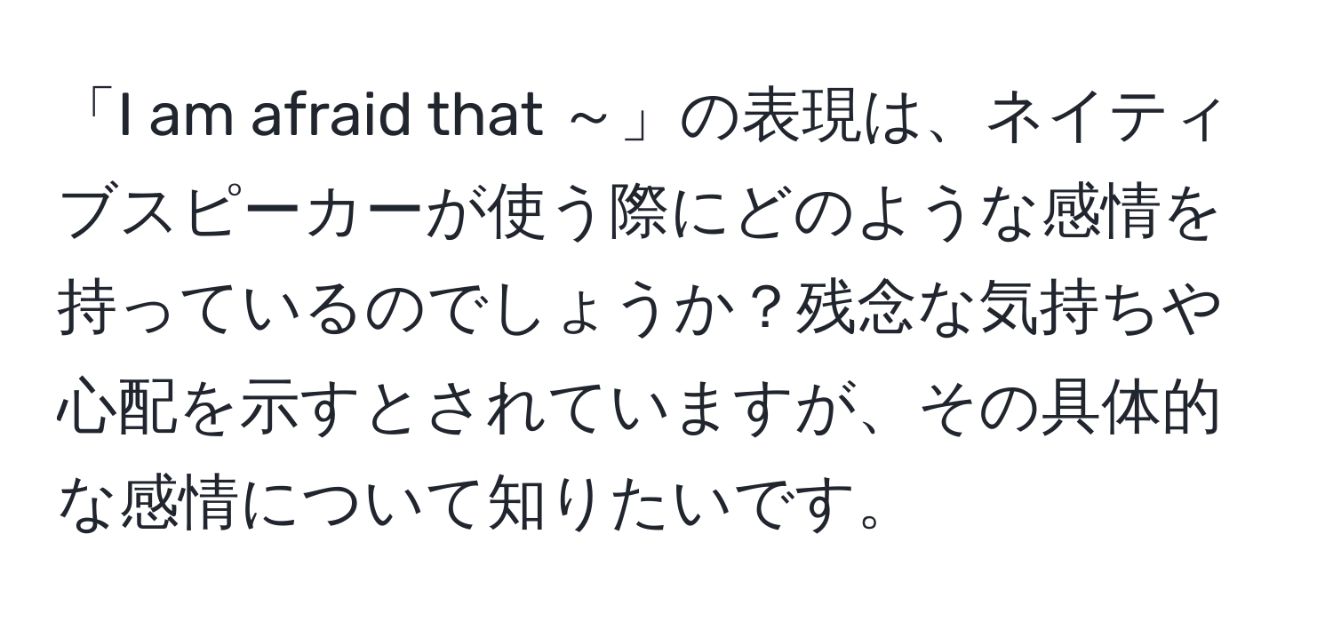 「I am afraid that ～」の表現は、ネイティブスピーカーが使う際にどのような感情を持っているのでしょうか？残念な気持ちや心配を示すとされていますが、その具体的な感情について知りたいです。