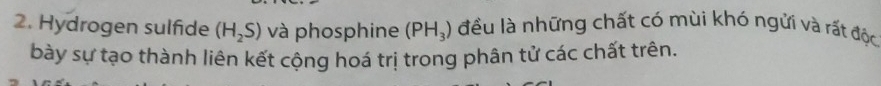 Hydrogen sulfide (H_2S) và phosphine (PH_3) đều là những chất có mùi khó ngửi và rất độc 
bày sự tạo thành liên kết cộng hoá trị trong phân tử các chất trên.