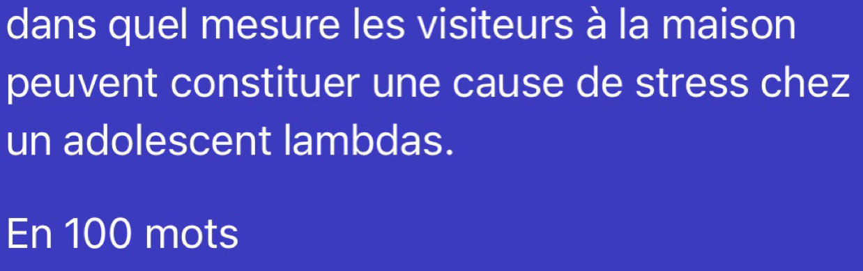 dans quel mesure les visiteurs à la maison 
peuvent constituer une cause de stress chez 
un adolescent lambdas. 
En 100 mots