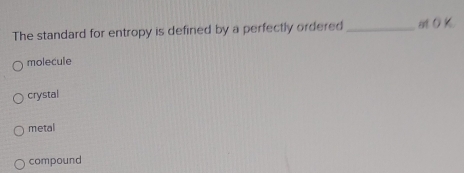 The standard for entropy is defined by a perfectly ordered _at O K.
molecule
crystal
metal
compound