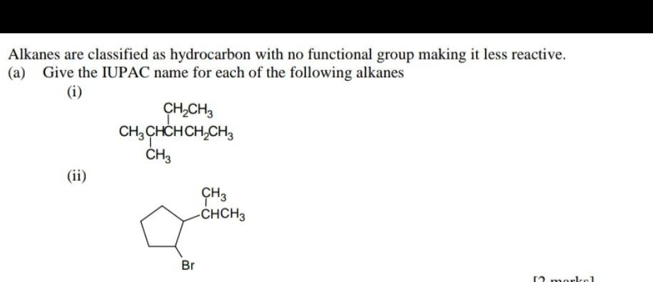 Alkanes are classified as hydrocarbon with no functional group making it less reactive. 
(a) Give the IUPAC name for each of the following alkanes 
(i)
CH_3CHCH_2CH_3+CH_2CH_3
(ii)
beginarrayl frac r_3 □ -GHendarray.