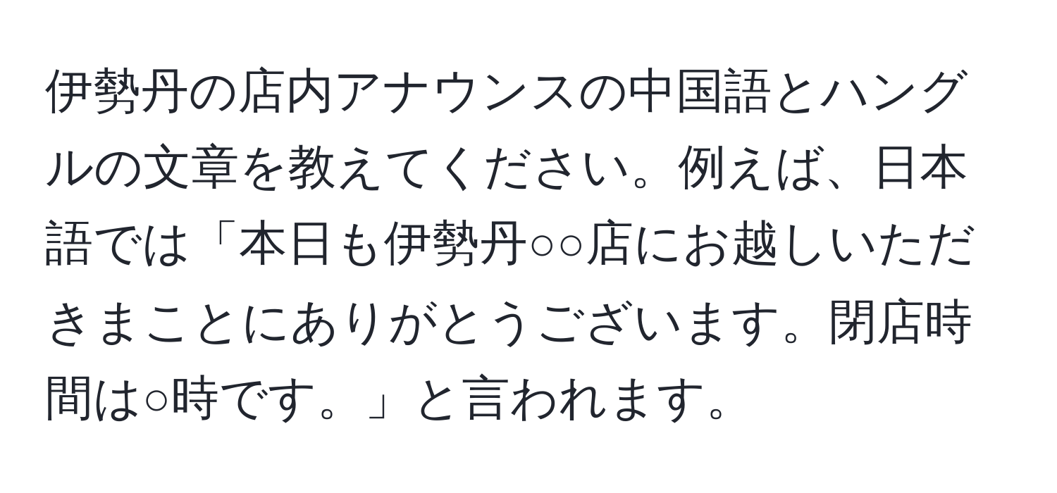 伊勢丹の店内アナウンスの中国語とハングルの文章を教えてください。例えば、日本語では「本日も伊勢丹○○店にお越しいただきまことにありがとうございます。閉店時間は○時です。」と言われます。