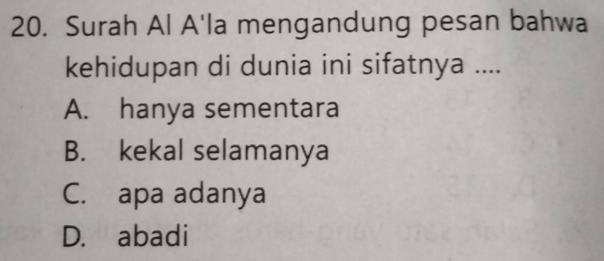 Surah Al A'la mengandung pesan bahwa
kehidupan di dunia ini sifatnya ....
A. hanya sementara
B. kekal selamanya
C. apa adanya
D. abadi