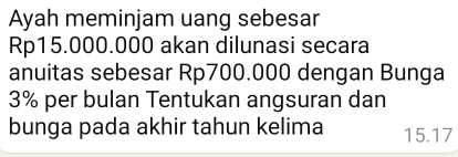 Ayah meminjam uang sebesar
Rp15.000.000 akan dilunasi secara 
anuitas sebesar Rp700.000 dengan Bunga
3% per bulan Tentukan angsuran dan 
bunga pada akhir tahun kelima 15.17