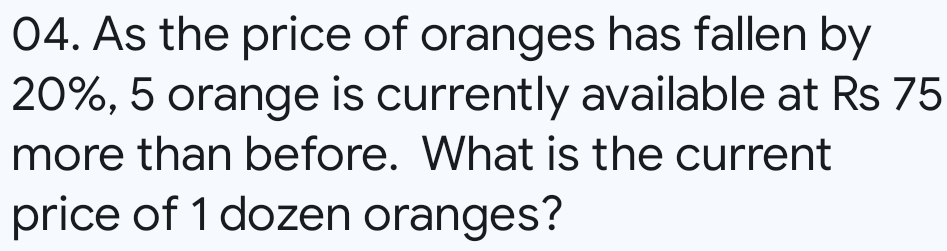 As the price of oranges has fallen by
20%, 5 orange is currently available at Rs 75
more than before. What is the current 
price of 1 dozen oranges?