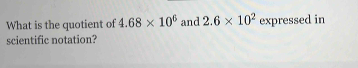 What is the quotient of 4.68* 10^6 and 2.6* 10^2 expressed in 
scientific notation?