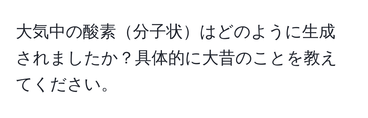 大気中の酸素分子状はどのように生成されましたか？具体的に大昔のことを教えてください。