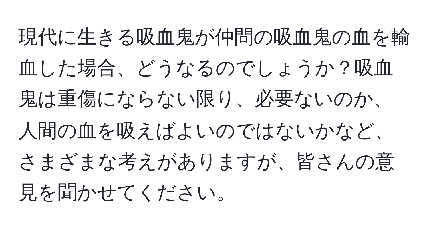 現代に生きる吸血鬼が仲間の吸血鬼の血を輸血した場合、どうなるのでしょうか？吸血鬼は重傷にならない限り、必要ないのか、人間の血を吸えばよいのではないかなど、さまざまな考えがありますが、皆さんの意見を聞かせてください。