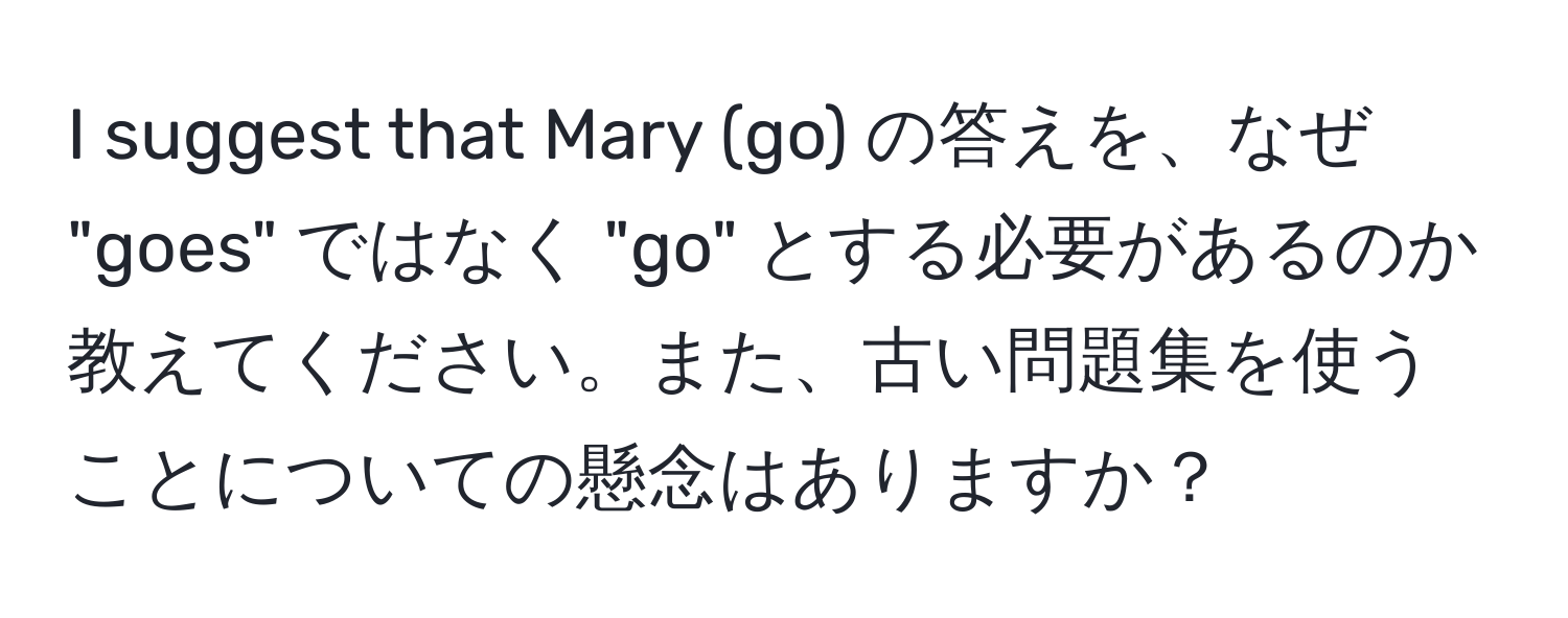 suggest that Mary (go) の答えを、なぜ "goes" ではなく "go" とする必要があるのか教えてください。また、古い問題集を使うことについての懸念はありますか？