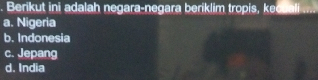 Berikut ini adalah negara-negara beriklim tropis, kecuali
a. Nigeria
b. Indonesia
c. Jepang
d. India