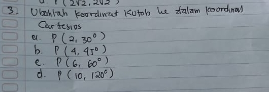 r(2sqrt(2),2sqrt(2))
3. Ubahlah koordinat Kutob he dalam kcoordnal 
Car fesivs 
e. P(2,30°)
b. P(4,45°)
e. P(6,60°)
d. P(10,120°)