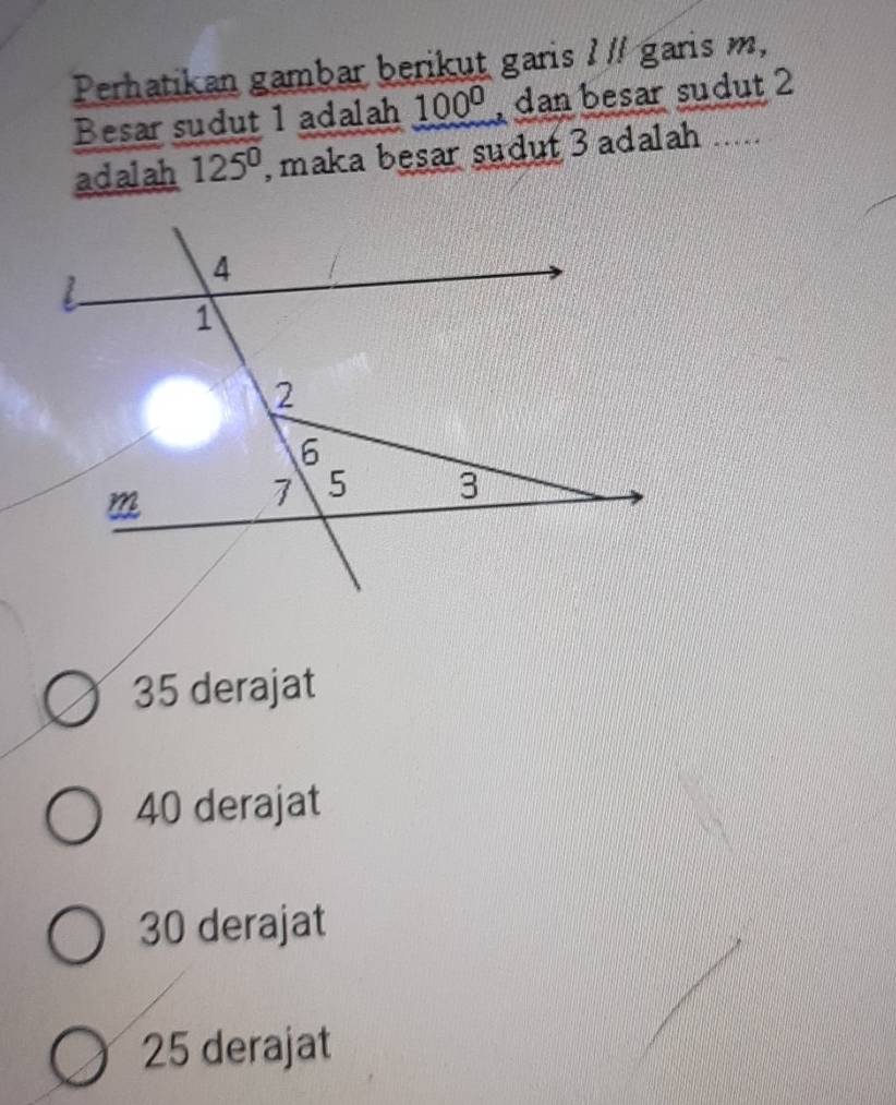 Perhatikan gambar berikut garis I // garis m,
Besar sudut 1 adalah 100° , dan besar sudut 2
adalah 125° , maka besar sudut 3 adalah .....
35 derajat
40 derajat
30 derajat
25 derajat