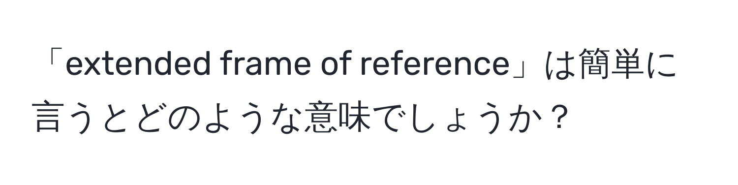 「extended frame of reference」は簡単に言うとどのような意味でしょうか？