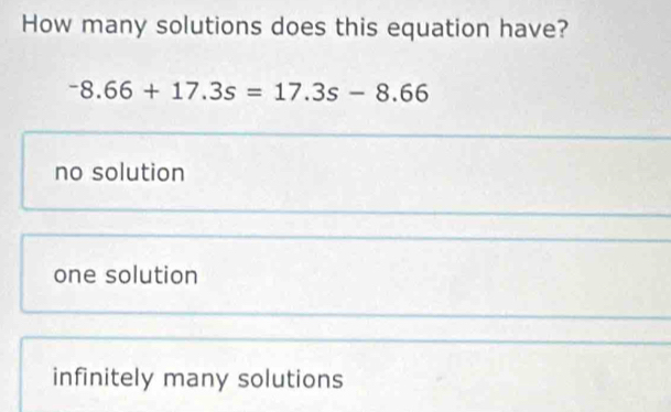 How many solutions does this equation have?
^-8.66+17.3s=17.3s-8.66
no solution
one solution
infinitely many solutions