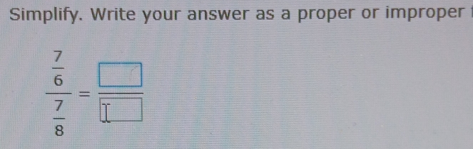 Simplify. Write your answer as a proper or improper
frac  7/6  7/8 = □ /□  